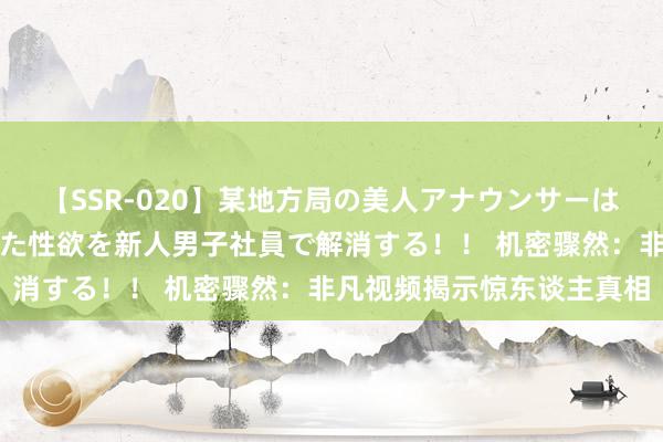 【SSR-020】某地方局の美人アナウンサーは忙し過ぎて溜まりまくった性欲を新人男子社員で解消する！！ 机密骤然：非凡视频揭示惊东谈主真相