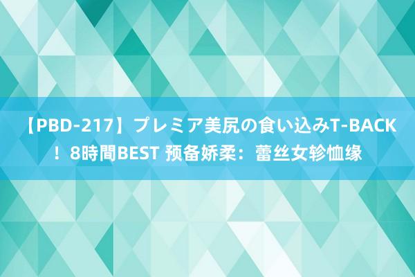 【PBD-217】プレミア美尻の食い込みT-BACK！8時間BEST 预备娇柔：蕾丝女轸恤缘