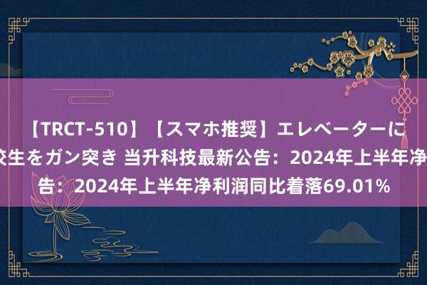 【TRCT-510】【スマホ推奨】エレベーターに挟まれたデカ尻女子校生をガン突き 当升科技最新公告：2024年上半年净利润同比着落69.01%