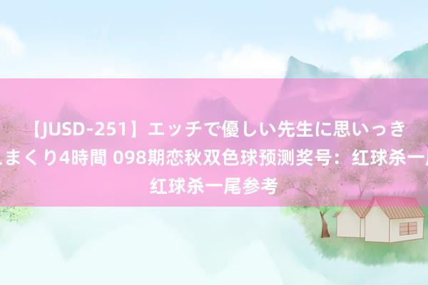 【JUSD-251】エッチで優しい先生に思いっきり甘えまくり4時間 098期恋秋双色球预测奖号：红球杀一尾参考