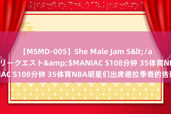 【MSMD-005】She Male Jam 5</a>2008-08-04グローリークエスト&$MANIAC S108分钟 35体育NBA明星们出席德拉季奇的告别赛