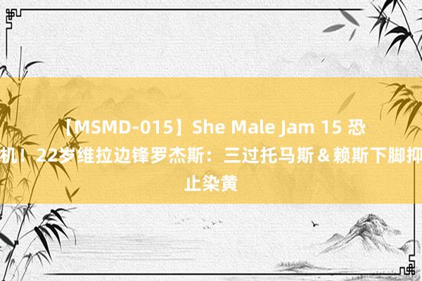 【MSMD-015】She Male Jam 15 恐怖推土机！22岁维拉边锋罗杰斯：三过托马斯＆赖斯下脚抑止染黄