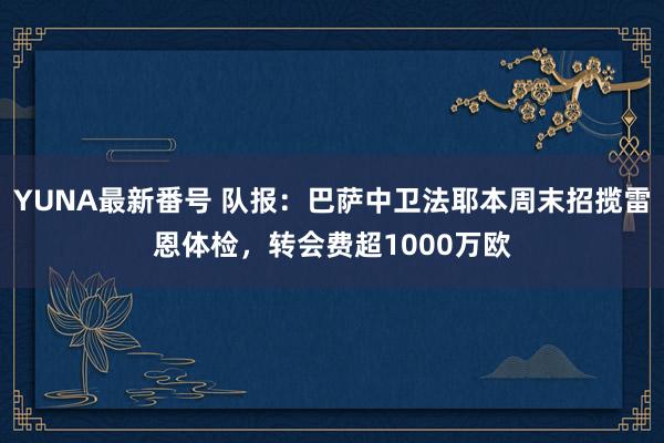 YUNA最新番号 队报：巴萨中卫法耶本周末招揽雷恩体检，转会费超1000万欧