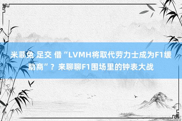 米菲兔 足交 借“LVMH将取代劳力士成为F1缓助商”？来聊聊F1围场里的钟表大战