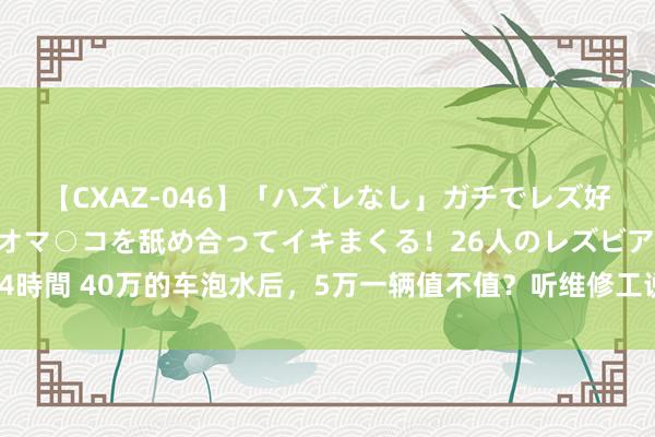 【CXAZ-046】「ハズレなし」ガチでレズ好きなお姉さんたちがオマ○コを舐め合ってイキまくる！26人のレズビアン 2 4時間 40万的车泡水后，5万一辆值不值？听维修工说完，不少东谈主认为亏了