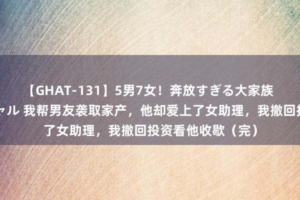 【GHAT-131】5男7女！奔放すぎる大家族 春の2時間スペシャル 我帮男友袭取家产，他却爱上了女助理，我撤回投资看他收歇（完）