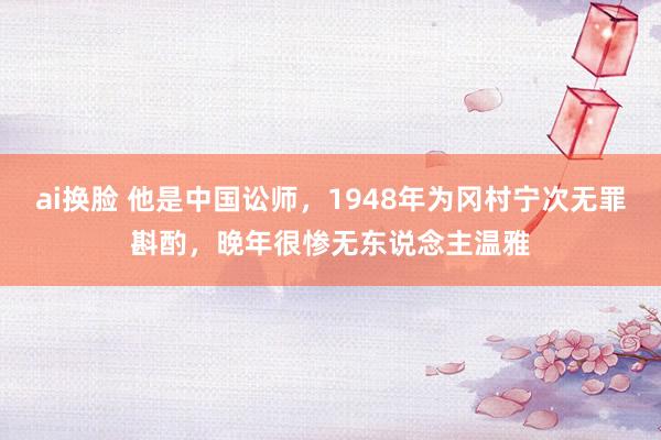 ai换脸 他是中国讼师，1948年为冈村宁次无罪斟酌，晚年很惨无东说念主温雅