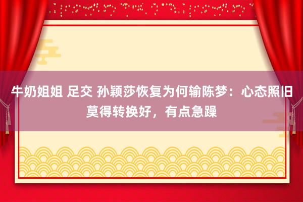 牛奶姐姐 足交 孙颖莎恢复为何输陈梦：心态照旧莫得转换好，有点急躁