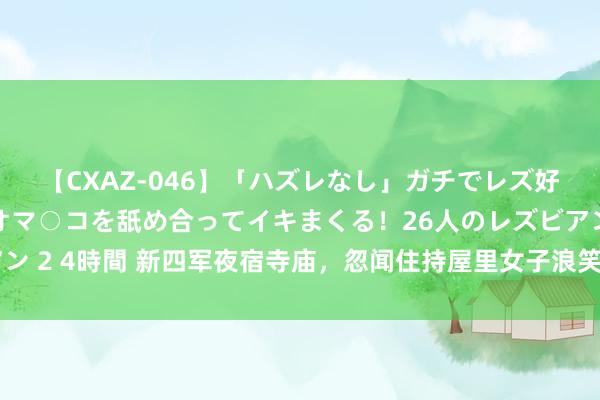 【CXAZ-046】「ハズレなし」ガチでレズ好きなお姉さんたちがオマ○コを舐め合ってイキまくる！26人のレズビアン 2 4時間 新四军夜宿寺庙，忽闻住持屋里女子浪笑，火速调度逃过一劫