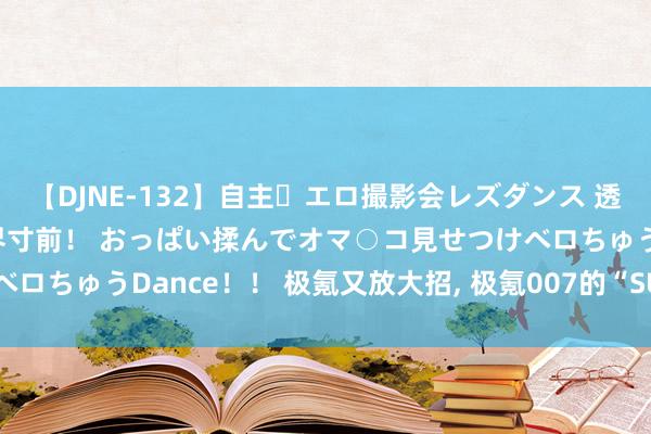 【DJNE-132】自主・エロ撮影会レズダンス 透け透けベビードールで限界寸前！ おっぱい揉んでオマ○コ見せつけベロちゅうDance！！ 极氪又放大招, 极氪007的“SUV版块”来了!