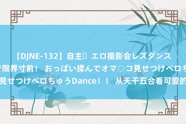 【DJNE-132】自主・エロ撮影会レズダンス 透け透けベビードールで限界寸前！ おっぱい揉んでオマ○コ見せつけベロちゅうDance！！ 从天干五合看可爱的异性特征