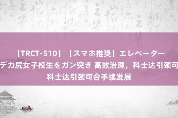 【TRCT-510】【スマホ推奨】エレベーターに挟まれたデカ尻女子校生をガン突き 高效治理，科士达引颈可合手续发展