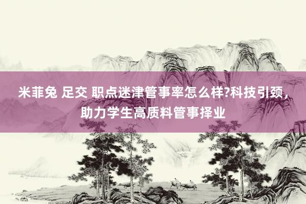 米菲兔 足交 职点迷津管事率怎么样?科技引颈，助力学生高质料管事择业